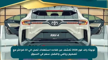 تويوتا راف فور 2026 تكشف عن كفاءة استهلاك تصل إلى 22 كم/لتر مع تصميم رياضي وأفضل سعر في السوق